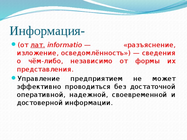 Информация- (от  лат.   informatio  — «разъяснение, изложение, осведомлённость») — сведения о чём-либо, независимо от формы их представления. Управление предприятием не может эффективно проводиться без достаточной оперативной, надежной, своевременной и достоверной информации. 