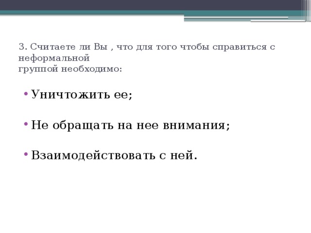 3. Считаете ли Вы , что для того чтобы справиться с неформальной  группой необходимо: Уничтожить ее; Не обращать на нее внимания; Взаимодействовать с ней. 