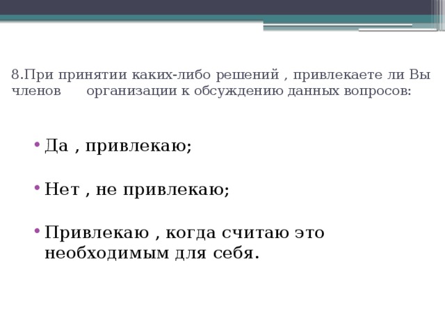 8.При принятии каких-либо решений , привлекаете ли Вы членов организации к обсуждению данных вопросов: Да , привлекаю; Нет , не привлекаю; Привлекаю , когда считаю это необходимым для себя. 