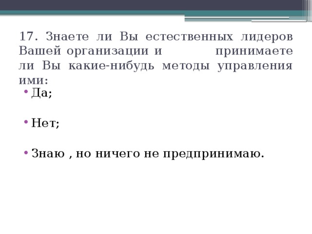 17. Знаете ли Вы естественных лидеров Вашей организации и принимаете ли Вы какие-нибудь методы управления ими: Да; Нет; Знаю , но ничего не предпринимаю. 