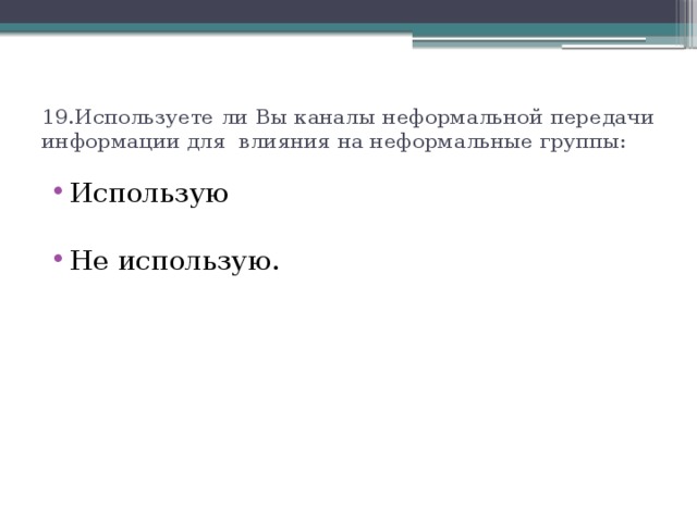 19.Используете ли Вы каналы неформальной передачи информации для влияния на неформальные группы: Использую Не использую. 