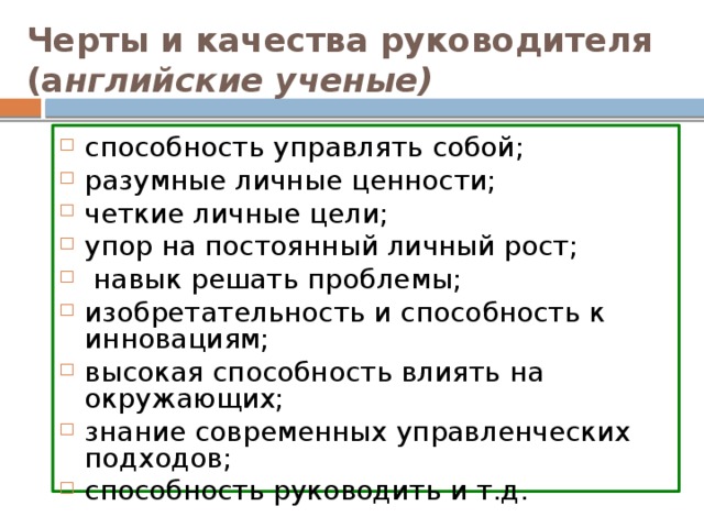 Черты и качества руководителя (а нглийские ученые)  способность управлять собой; разумные личные ценности; четкие личные цели; упор на постоянный личный рост;  навык решать проблемы; изобретательность и способность к инновациям; высокая способность влиять на окружающих; знание современных управленческих подходов; способность руководить и т.д.  
