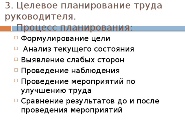 3. Целевое планирование труда руководителя.  Процесс планирования: Формулирование цели  Анализ текущего состояния Выявление слабых сторон Проведение наблюдения Проведение мероприятий по улучшению труда Сравнение результатов до и после проведения мероприятий 