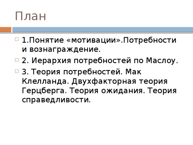 План 1.Понятие «мотивации».Потребности и вознаграждение. 2. Иерархия потребностей по Маслоу. 3. Теория потребностей. Мак Клелланда. Двухфакторная теория Герцберга. Теория ожидания. Теория справедливости. 