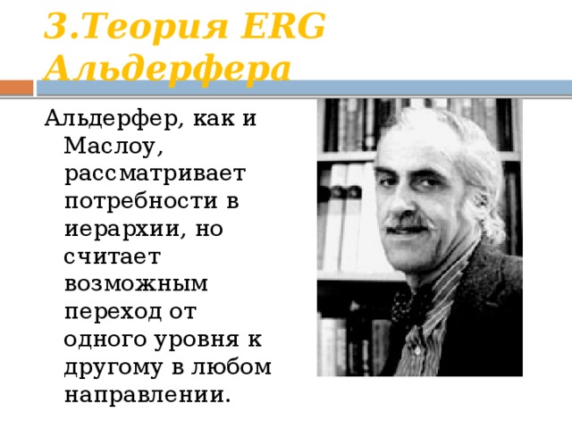 3.Теория ERG Альдерфера Альдерфер, как и Маслоу, рассматривает потребности в иерархии, но считает возможным переход от одного уровня к другому в любом направлении. 