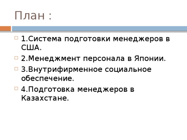 План : 1.Система подготовки менеджеров в США. 2.Менеджмент персонала в Японии. 3.Внутрифирменное социальное обеспечение. 4.Подготовка менеджеров в Казахстане. 