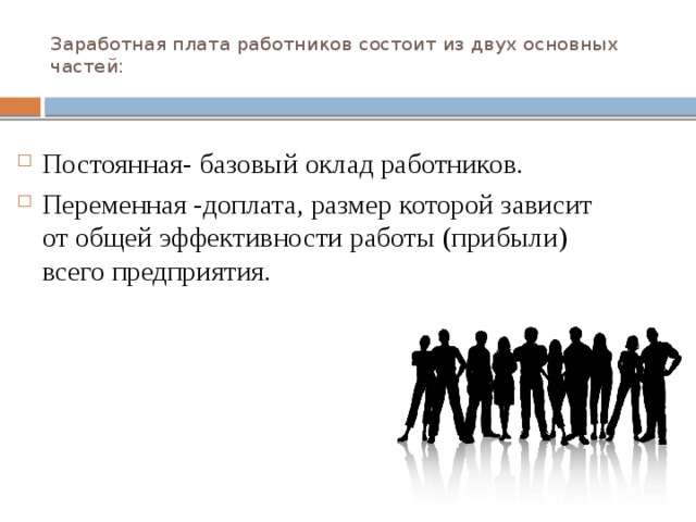 Заработная плата работников состоит из двух основных частей:   Постоянная- базовый оклад работников. Переменная -доплата, размер которой зависит от общей эффективности работы (прибыли) всего предприятия. 
