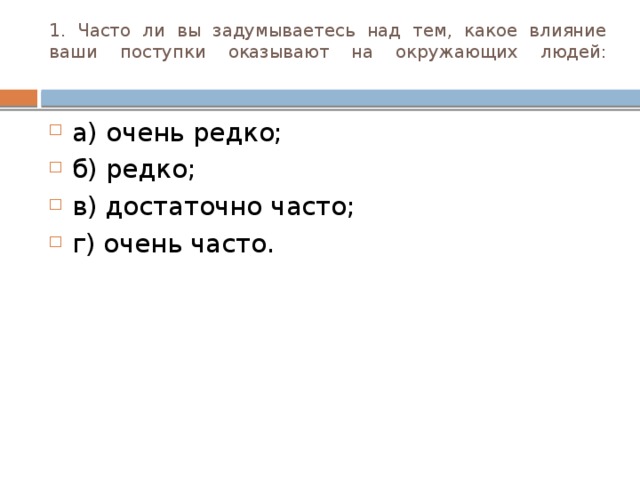 1. Часто ли вы задумываетесь над тем, какое влияние ваши поступки оказывают на окружающих людей:   а) очень редко; б) редко; в) достаточно часто; г) очень часто. 