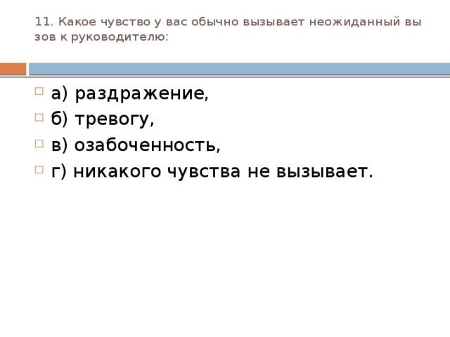 11. Какое чувство у вас обычно вызывает неожиданный вы­зов к руководителю:   а) раздражение, б) тревогу, в) озабоченность, г) никакого чувства не вызывает. 