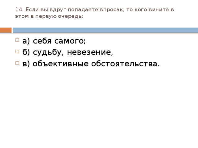 14. Если вы вдруг попадаете впросак, то кого вините в этом в первую очередь:   а) себя самого; б) судьбу, невезение, в) объективные обстоятельства. 