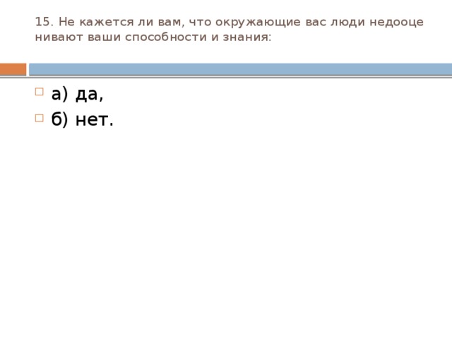 15. Не кажется ли вам, что окружающие вас люди недооце­нивают ваши способности и знания:   а) да, б) нет. 