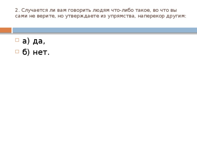 2. Случается ли вам говорить людям что-либо такое, во что вы сами не верите, но утверждаете из упрямства, наперекор другим:   а) да, б) нет. 