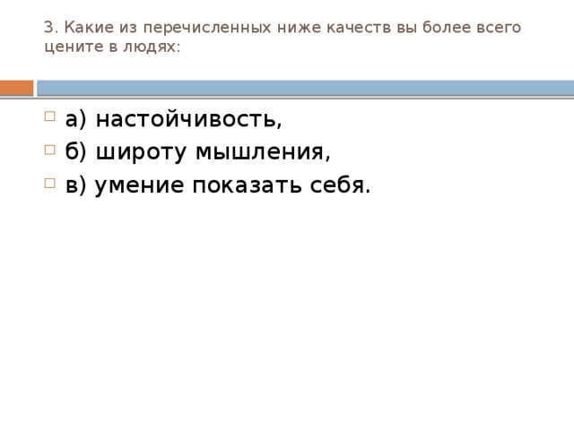 3. Какие из перечисленных ниже качеств вы более всего це­ните в людях:   а) настойчивость, б) широту мышления, в) умение показать себя. 