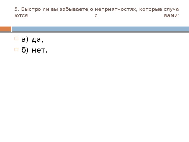 5. Быстро ли вы забываете о неприятностях, которые случа­ются с вами:   а) да, б) нет. 