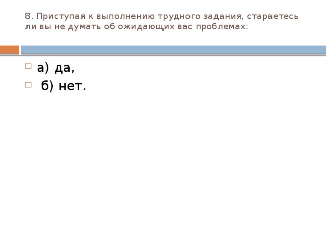 8. Приступая к выполнению трудного задания, стараетесь ли вы не думать об ожидающих вас проблемах:   а) да,  б) нет. 