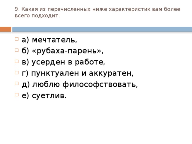 9. Какая из перечисленных ниже характеристик вам более всего подходит:   а) мечтатель, б) «рубаха-парень», в) усерден в работе, г) пунктуален и аккуратен, д) люблю философствовать, е) суетлив. 