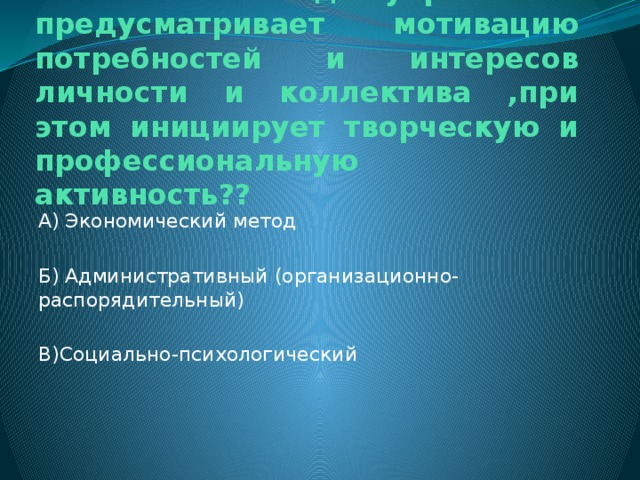 10.Какой метод управления предусматривает мотивацию потребностей и интересов личности и коллектива ,при этом инициирует творческую и профессиональную активность?? А) Экономический метод Б) Административный (организационно-распорядительный) В)Социально-психологический 