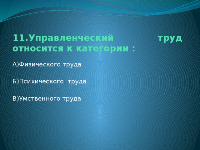 11.Управленческий труд относится к категории : А)Физического труда Б)Психического труда В)Умственного труда 