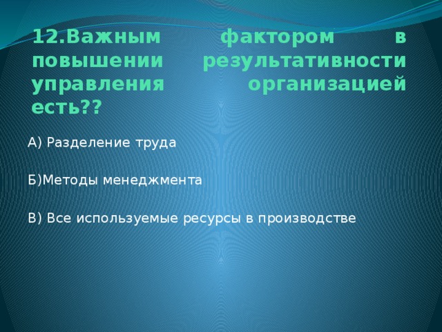 12.Важным фактором в повышении результативности управления организацией есть?? А) Разделение труда Б)Методы менеджмента В) Все используемые ресурсы в производстве 