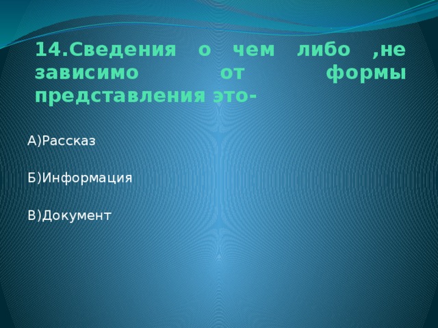 14.Сведения о чем либо ,не зависимо от формы представления это- А)Рассказ Б)Информация В)Документ 