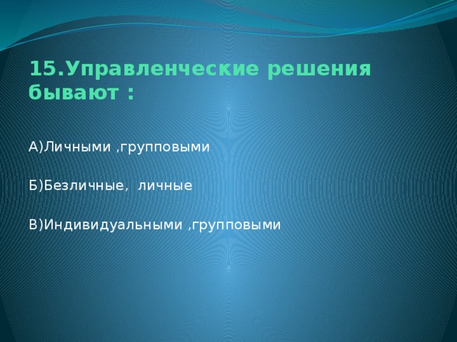 15.Управленческие решения бывают : А)Личными ,групповыми Б)Безличные, личные В)Индивидуальными ,групповыми 