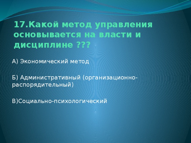 17.Какой метод управления основывается на власти и дисциплине ??? А) Экономический метод Б) Административный (организационно-распорядительный) В)Социально-психологический 