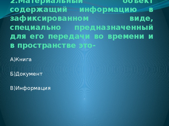 2.Материальный объект содержащий информацию в зафиксированном виде, специально предназначенный для его передачи во времени и в пространстве это- А)Книга Б)Документ В)Информация 