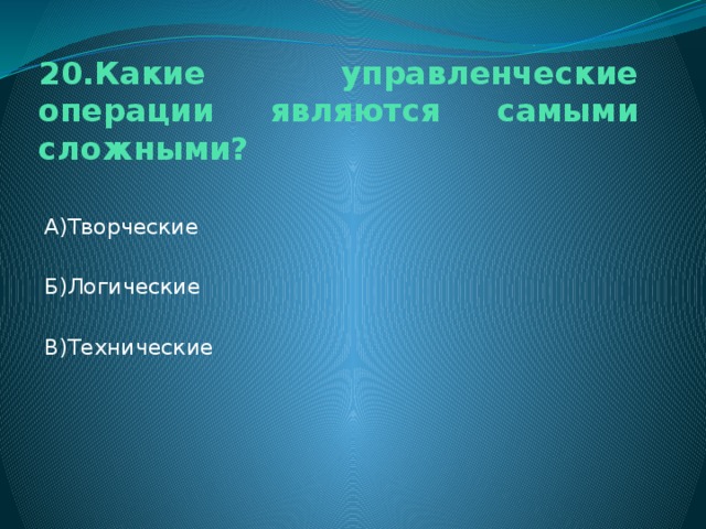 20.Какие управленческие операции являются самыми сложными? А)Творческие Б)Логические В)Технические 
