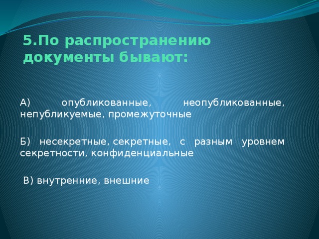 5.По распространению документы бывают: А) опубликованные, неопубликованные, непубликуемые, промежуточные Б) несекретные, секретные, с разным уровнем секретности, конфиденциальные  В) внутренние, внешние 