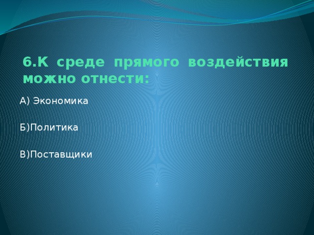 6.К среде прямого воздействия можно отнести: А) Экономика Б)Политика В)Поставщики 