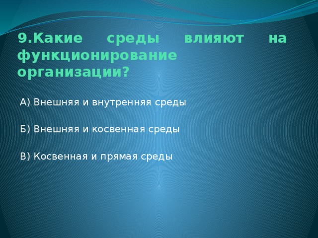 9.Какие среды влияют на функционирование организации? А) Внешняя и внутренняя среды Б) Внешняя и косвенная среды В) Косвенная и прямая среды 