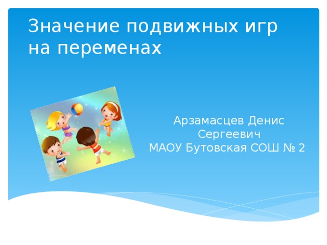 Значение подвижных игр на переменах   Арзамасцев Денис Сергеевич МАОУ Бутовская СОШ № 2   