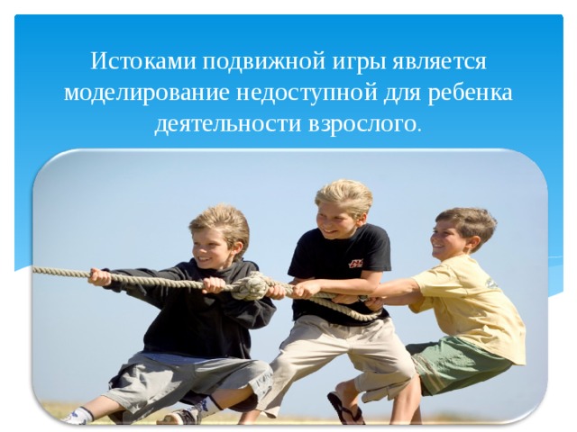 Истоками подвижной игры является моделирование недоступной для ребенка деятельности взрослого . 