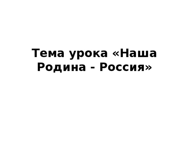 Тема урока «Наша Родина - Россия» 