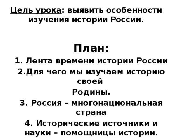 Цель урока : выявить особенности изучения истории России.    План: 1. Лента времени истории России 2.Для чего мы изучаем историю своей Родины. 3. Россия – многонациональная страна 4. Исторические источники и науки – помощницы истории. 