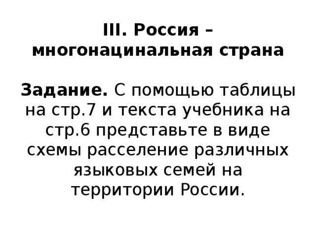 III. Россия – многонацинальная страна   Задание. С помощью таблицы на стр.7 и текста учебника на стр.6 представьте в виде схемы расселение различных языковых семей на территории России. 
