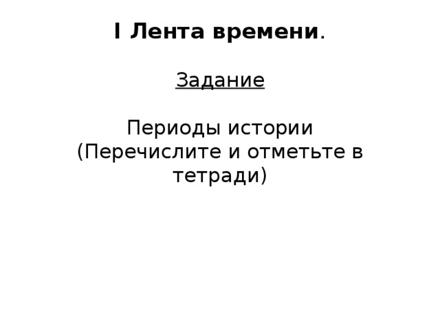 I Лента времени .   Задание   Периоды истории  (Перечислите и отметьте в тетради)   