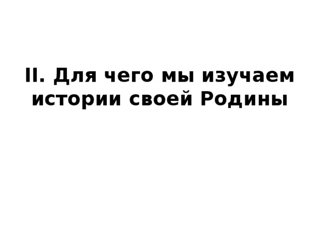 II. Для чего мы изучаем истории своей Родины 