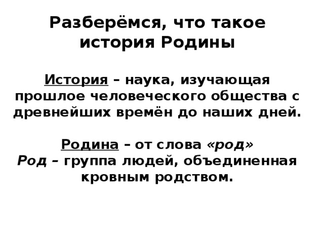 Разберёмся, что такое история Родины   История – наука, изучающая прошлое человеческого общества с древнейших времён до наших дней.   Родина – от слова «род»  Род – группа людей, объединенная кровным родством.    