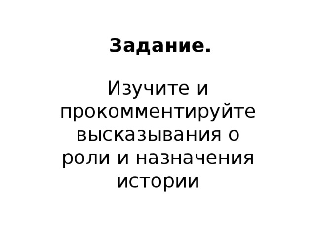 Задание. Изучите и прокомментируйте высказывания о роли и назначения истории 