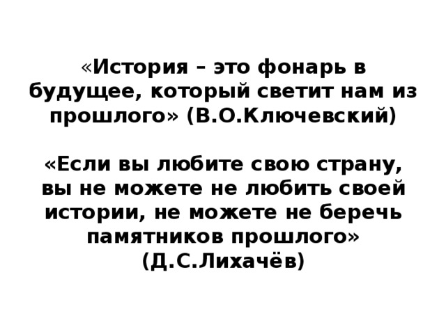   « История – это фонарь в будущее, который светит нам из прошлого» (В.О.Ключевский)   «Если вы любите свою страну, вы не можете не любить своей истории, не можете не беречь памятников прошлого» (Д.С.Лихачёв)     