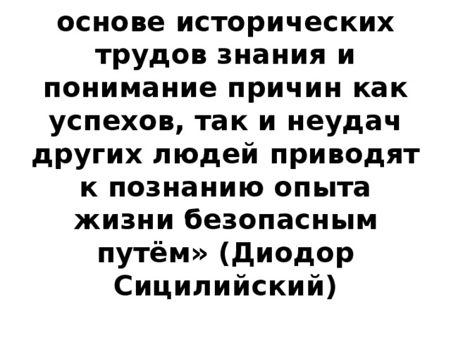 «Накопленные на основе исторических трудов знания и понимание причин как успехов, так и неудач других людей приводят к познанию опыта жизни безопасным путём» (Диодор Сицилийский) 