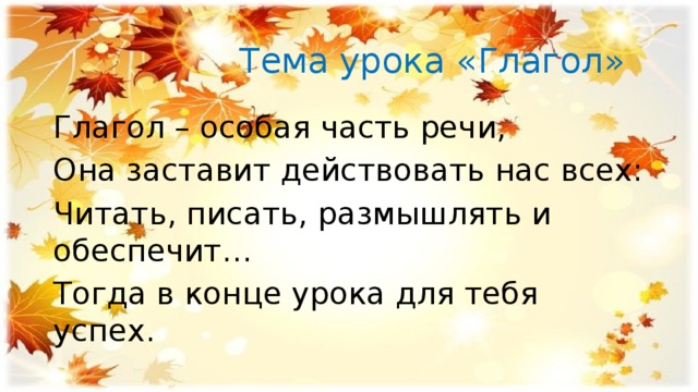  Тема урока «Глагол» Глагол – особая часть речи, Она заставит действовать нас всех: Читать, писать, размышлять и обеспечит… Тогда в конце урока для тебя успех. 