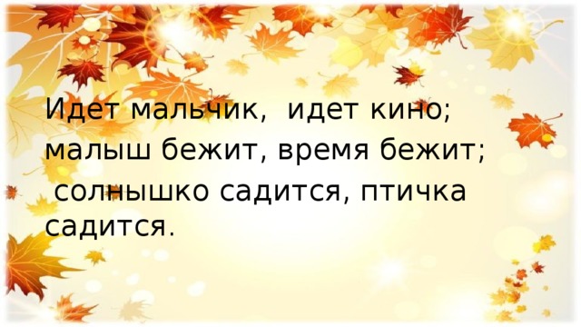 Идет мальчик, идет кино; малыш бежит, время бежит;  солнышко садится, птичка садится . 