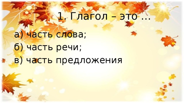  1. Глагол – это … а) часть слова; б) часть речи; в) часть предложения 