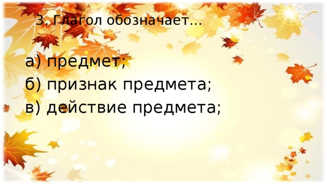  3. Глагол обозначает…   а) предмет; б) признак предмета; в) действие предмета; 