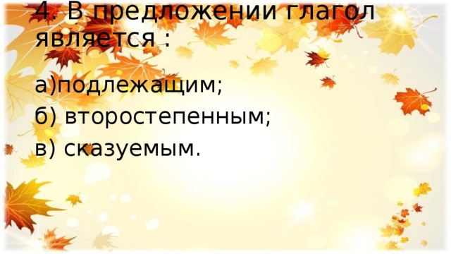 4. В предложении глагол является :   а)подлежащим; б) второстепенным; в) сказуемым. 
