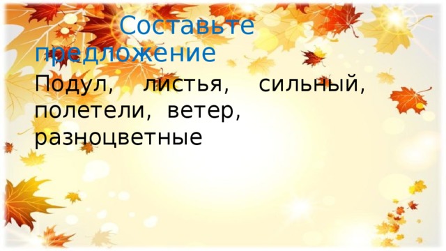  Составьте предложение Подул, листья, сильный, полетели, ветер, разноцветные 
