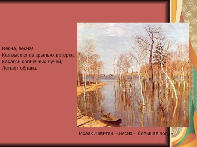 Весна, весна! Как высоко на крыльях ветерка, Касаясь солнечных лучей, Летают облака.  Исаак Левитан. «Весна – большая вода»