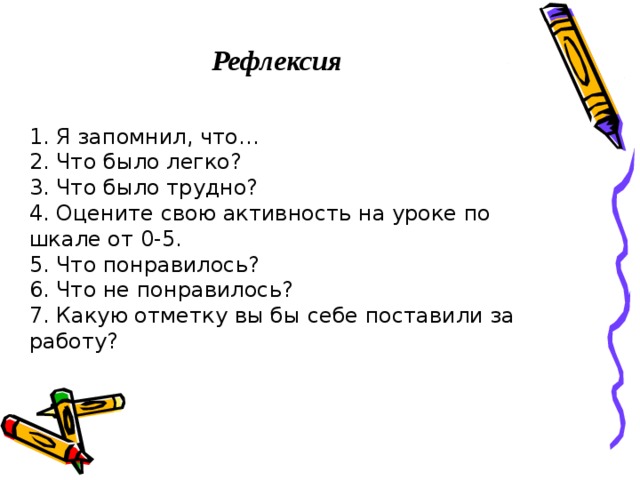 Рефлексия 1. Я запомнил, что… 2. Что было легко? 3. Что было трудно? 4. Оцените свою активность на уроке по шкале от 0-5. 5. Что понравилось? 6. Что не понравилось? 7. Какую отметку вы бы себе поставили за работу? 